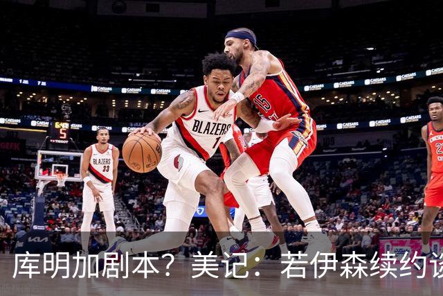 库明加剧本？美记：若伊森续约谈判横跨整个休赛期也不会让我意外
