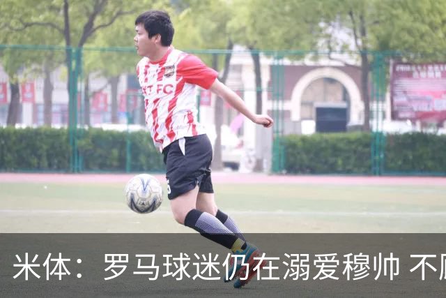 米体：罗马球迷仍在溺爱穆帅 不顾一切的支持他