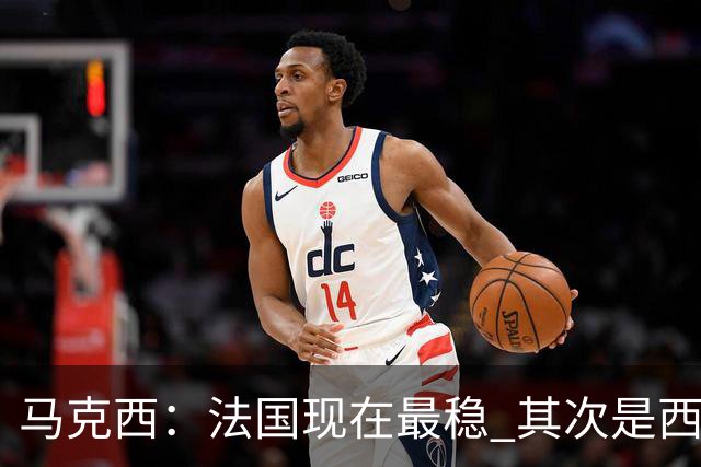 马克西：法国现在最稳 其次是西 阿，西班牙很大程度要看亚马尔的