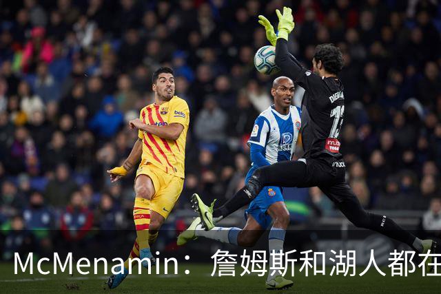 McMenamin：詹姆斯和湖人都在试探谁更需要对方 这周会有一些答案